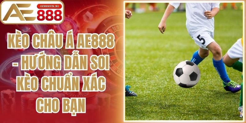 Kèo Châu Á AE888 - Hướng Dẫn Soi Kèo Chuẩn Xác Cho Bạn