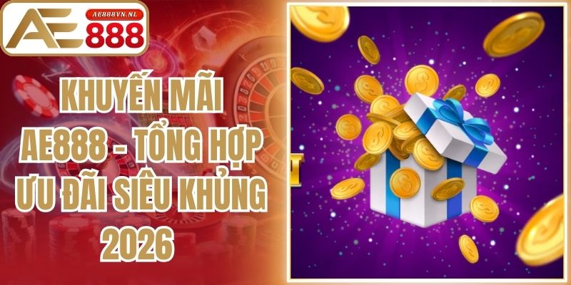 Khuyến Mãi AE888 - Tổng Hợp Ưu Đãi Siêu Khủng 2026