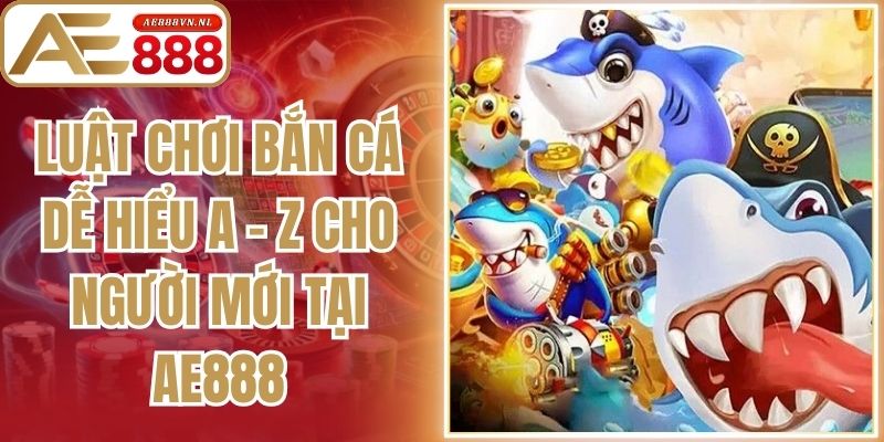 Luật Chơi Bắn Cá Dễ Hiểu A - Z Cho Người Mới Tại Ae888
