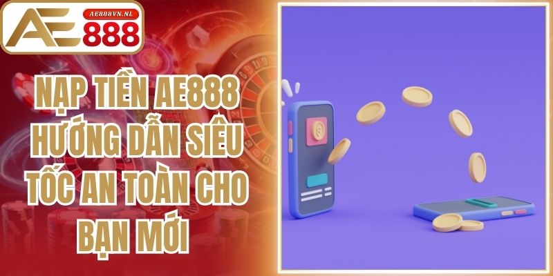 Nạp Tiền AE888 Hướng Dẫn Siêu Tốc An Toàn Cho Bạn Mới