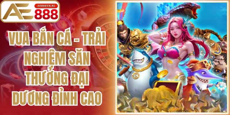 Vua Bắn Cá – Trải Nghiệm Săn Thưởng Đại Dương Đỉnh Cao